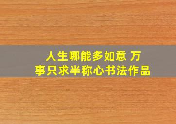 人生哪能多如意 万事只求半称心书法作品